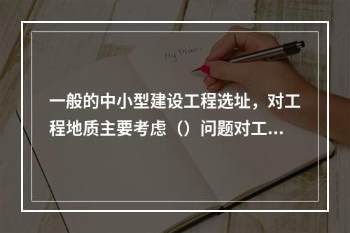 一般的中小型建设工程选址，对工程地质主要考虑（）问题对工程建