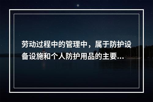 劳动过程中的管理中，属于防护设备设施和个人防护用品的主要管理