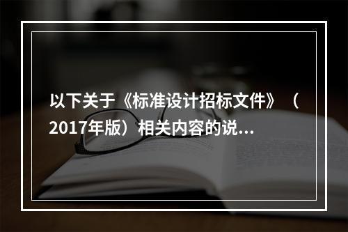 以下关于《标准设计招标文件》（2017年版）相关内容的说法中