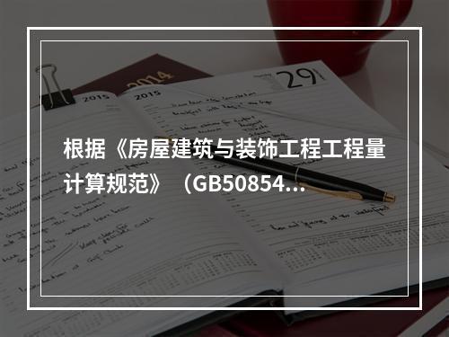 根据《房屋建筑与装饰工程工程量计算规范》（GB50854-2