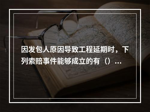 因发包人原因导致工程延期时，下列索赔事件能够成立的有（）。