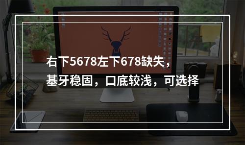 右下5678左下678缺失，基牙稳固，口底较浅，可选择