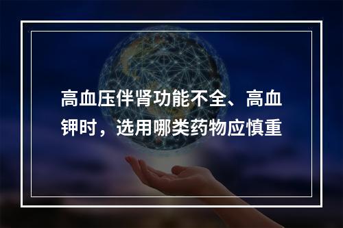 高血压伴肾功能不全、高血钾时，选用哪类药物应慎重