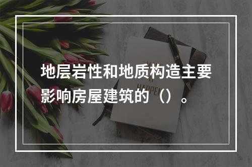 地层岩性和地质构造主要影响房屋建筑的（）。