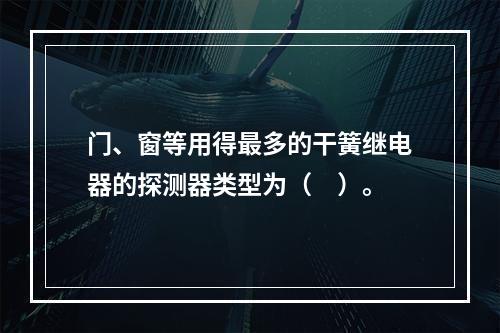 门、窗等用得最多的干簧继电器的探测器类型为（　）。