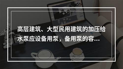 高层建筑、大型民用建筑的加压给水泵应设备用泵，备用泵的容量应