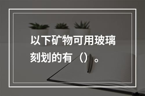 以下矿物可用玻璃刻划的有（）。