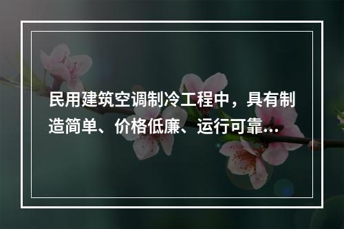 民用建筑空调制冷工程中，具有制造简单、价格低廉、运行可靠、使