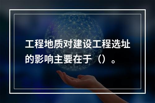 工程地质对建设工程选址的影响主要在于（）。