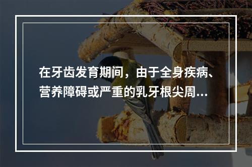 在牙齿发育期间，由于全身疾病、营养障碍或严重的乳牙根尖周感染