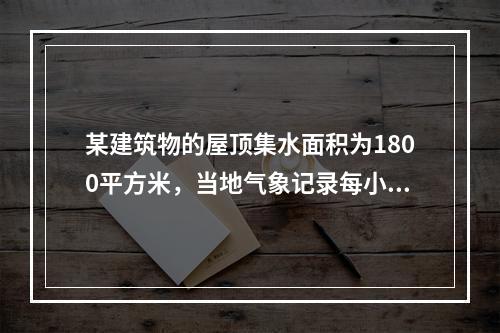 某建筑物的屋顶集水面积为1800平方米，当地气象记录每小时最