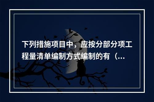 下列措施项目中，应按分部分项工程量清单编制方式编制的有（）。