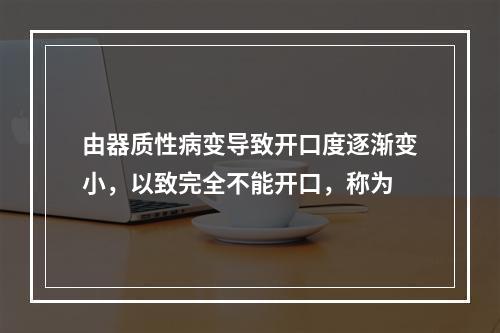 由器质性病变导致开口度逐渐变小，以致完全不能开口，称为