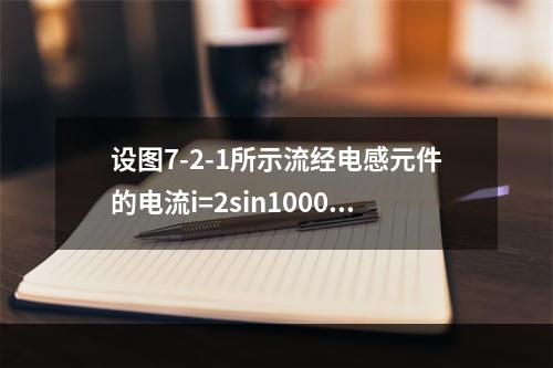 设图7-2-1所示流经电感元件的电流i=2sin1000t