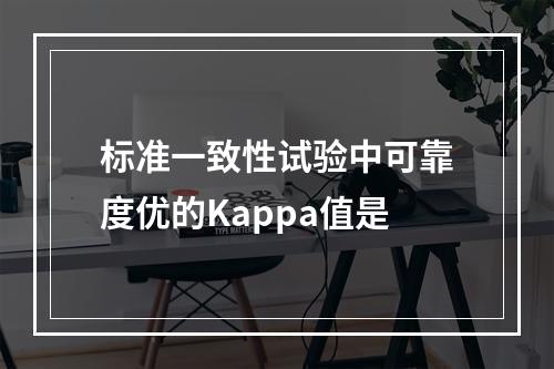 标准一致性试验中可靠度优的Kappa值是