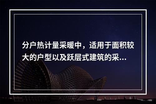 分户热计量采暖中，适用于面积较大的户型以及跃层式建筑的采暖系