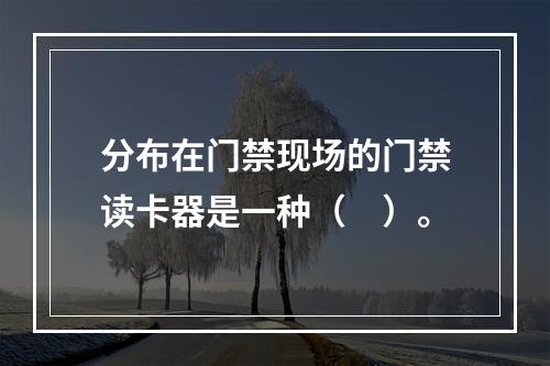 分布在门禁现场的门禁读卡器是一种（　）。