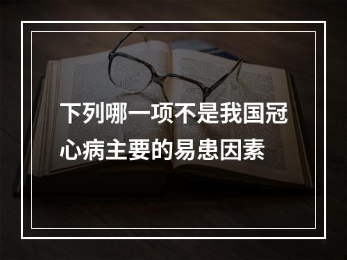 下列哪一项不是我国冠心病主要的易患因素