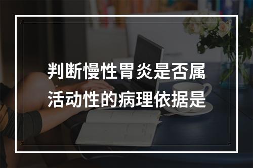 判断慢性胃炎是否属活动性的病理依据是