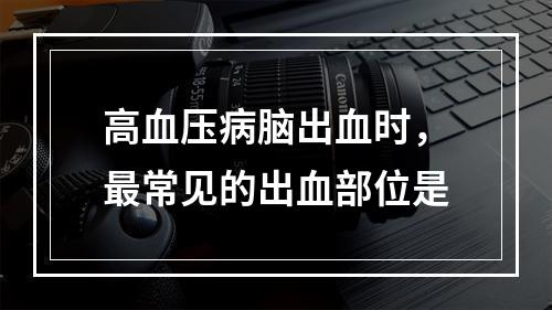 高血压病脑出血时，最常见的出血部位是