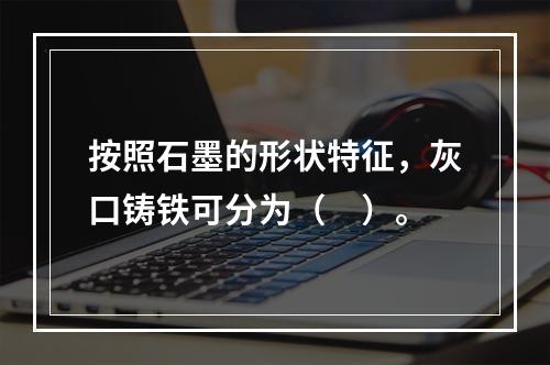 按照石墨的形状特征，灰口铸铁可分为（　）。