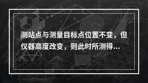 测站点与测量目标点位置不变，但仪器高度改变，则此时所测得的