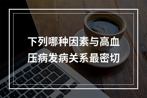 下列哪种因素与高血压病发病关系最密切