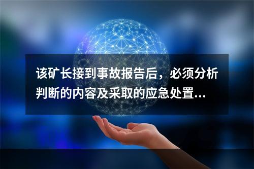 该矿长接到事故报告后，必须分析判断的内容及采取的应急处置措施