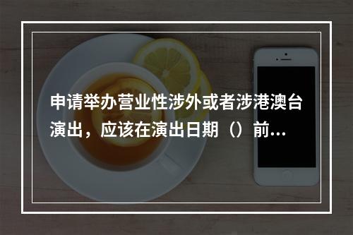 申请举办营业性涉外或者涉港澳台演出，应该在演出日期（）前将申