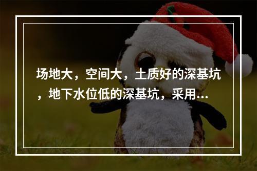 场地大，空间大，土质好的深基坑，地下水位低的深基坑，采用的开