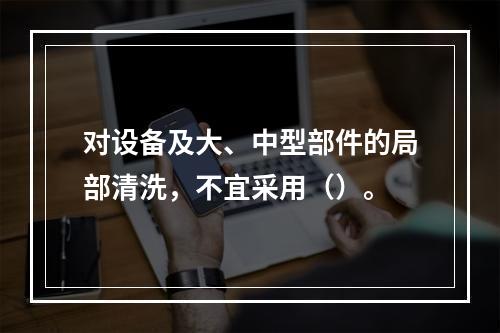 对设备及大、中型部件的局部清洗，不宜采用（）。