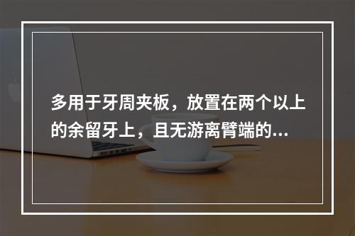 多用于牙周夹板，放置在两个以上的余留牙上，且无游离臂端的属于