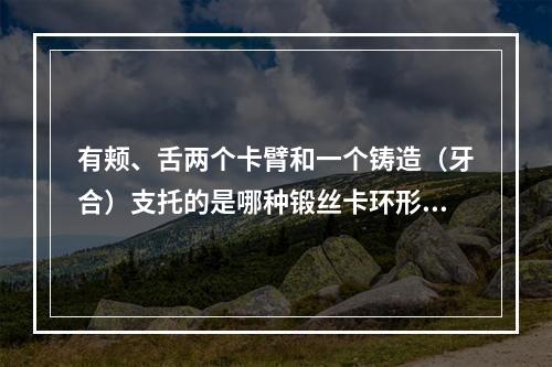 有颊、舌两个卡臂和一个铸造（牙合）支托的是哪种锻丝卡环形式