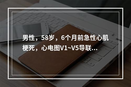 男性，58岁，6个月前急性心肌梗死，心电图V1~V5导联ST