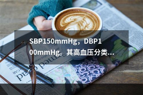 SBP150mmHg，DBP100mmHg。其高血压分类为