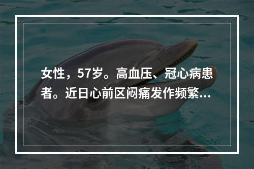 女性，57岁。高血压、冠心病患者。近日心前区闷痛发作频繁，伴