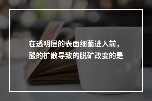 在透明层的表面细菌进入前，酸的扩散导致的脱矿改变的是