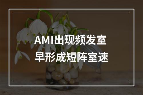 AMI出现频发室早形成短阵室速