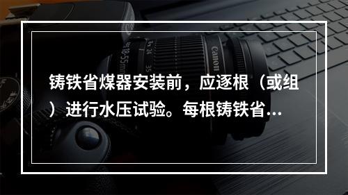 铸铁省煤器安装前，应逐根（或组）进行水压试验。每根铸铁省煤器