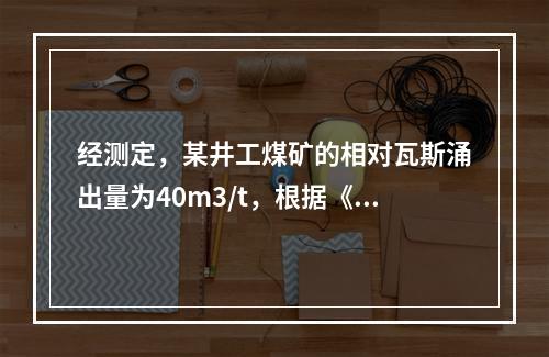 经测定，某井工煤矿的相对瓦斯涌出量为40m3/t，根据《煤矿