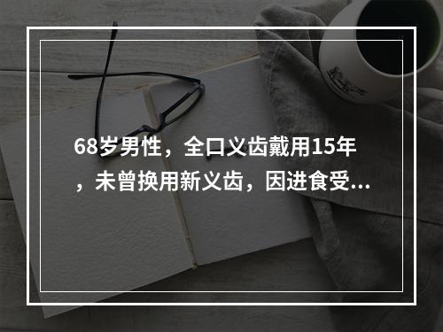 68岁男性，全口义齿戴用15年，未曾换用新义齿，因进食受限而