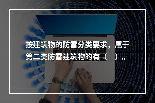 按建筑物的防雷分类要求，属于第二类防雷建筑物的有（　）。