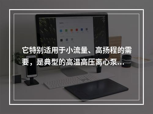 它特别适用于小流量、高扬程的需要，是典型的高温高压离心泵为（