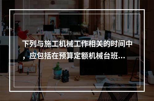 下列与施工机械工作相关的时间中，应包括在预算定额机械台班消耗