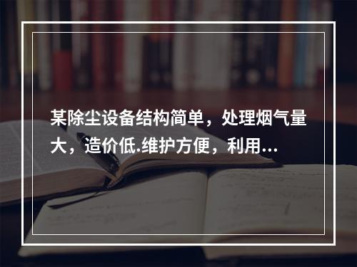 某除尘设备结构简单，处理烟气量大，造价低.维护方便，利用离心