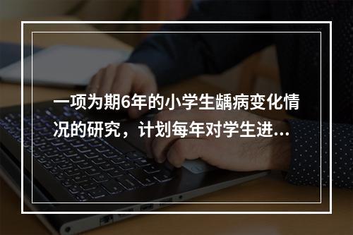 一项为期6年的小学生龋病变化情况的研究，计划每年对学生进行一