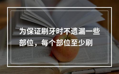 为保证刷牙时不遗漏一些部位，每个部位至少刷