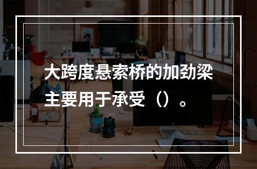 大跨度悬索桥的加劲梁主要用于承受（）。