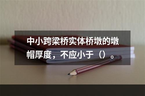 中小跨梁桥实体桥墩的墩帽厚度，不应小于（）。