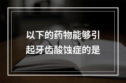 以下的药物能够引起牙齿酸蚀症的是